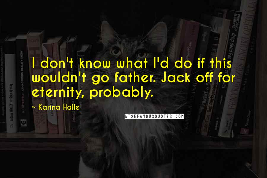 Karina Halle Quotes: I don't know what I'd do if this wouldn't go father. Jack off for eternity, probably.