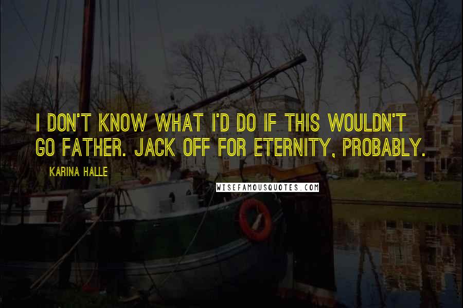 Karina Halle Quotes: I don't know what I'd do if this wouldn't go father. Jack off for eternity, probably.