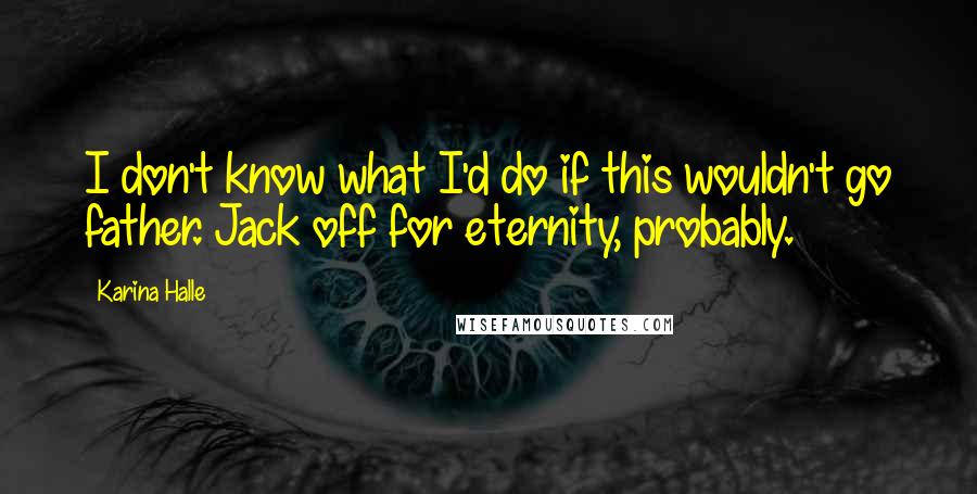 Karina Halle Quotes: I don't know what I'd do if this wouldn't go father. Jack off for eternity, probably.