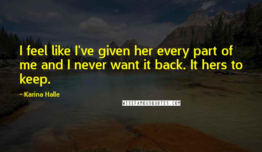 Karina Halle Quotes: I feel like I've given her every part of me and I never want it back. It hers to keep.