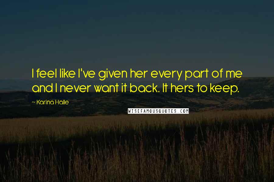 Karina Halle Quotes: I feel like I've given her every part of me and I never want it back. It hers to keep.