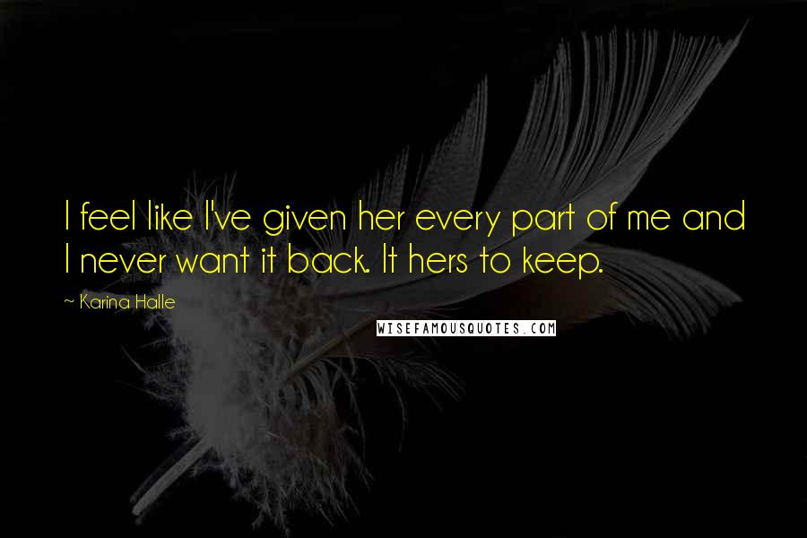 Karina Halle Quotes: I feel like I've given her every part of me and I never want it back. It hers to keep.