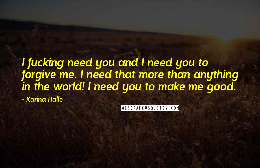 Karina Halle Quotes: I fucking need you and I need you to forgive me. I need that more than anything in the world! I need you to make me good.