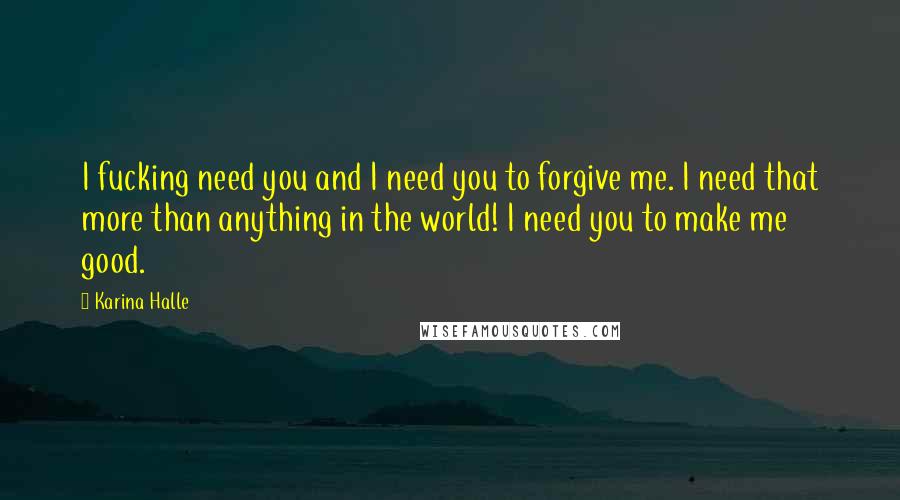 Karina Halle Quotes: I fucking need you and I need you to forgive me. I need that more than anything in the world! I need you to make me good.