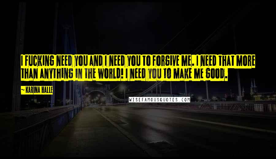 Karina Halle Quotes: I fucking need you and I need you to forgive me. I need that more than anything in the world! I need you to make me good.