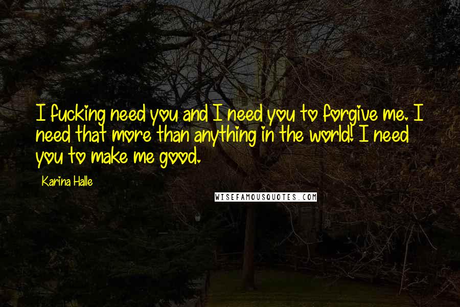 Karina Halle Quotes: I fucking need you and I need you to forgive me. I need that more than anything in the world! I need you to make me good.