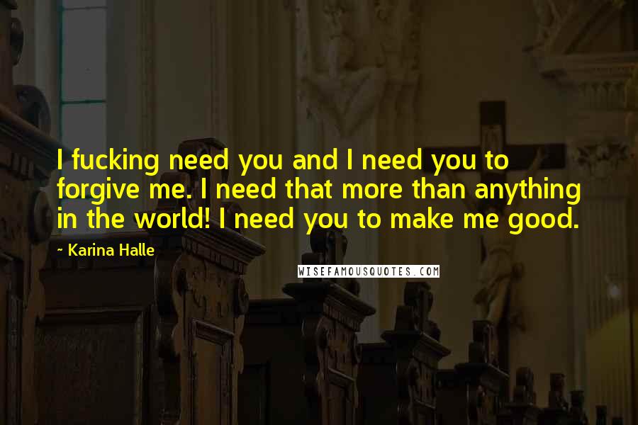 Karina Halle Quotes: I fucking need you and I need you to forgive me. I need that more than anything in the world! I need you to make me good.