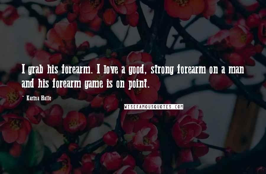 Karina Halle Quotes: I grab his forearm. I love a good, strong forearm on a man and his forearm game is on point.