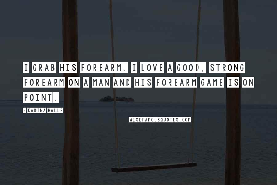 Karina Halle Quotes: I grab his forearm. I love a good, strong forearm on a man and his forearm game is on point.