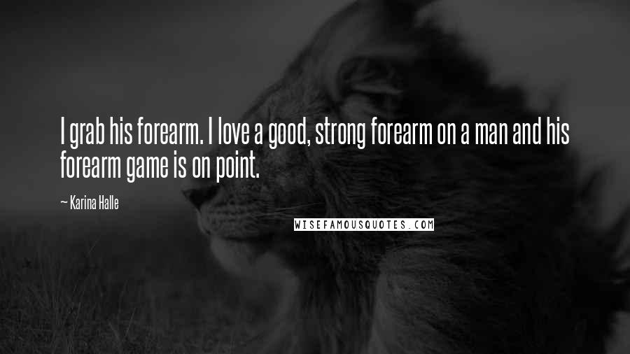 Karina Halle Quotes: I grab his forearm. I love a good, strong forearm on a man and his forearm game is on point.