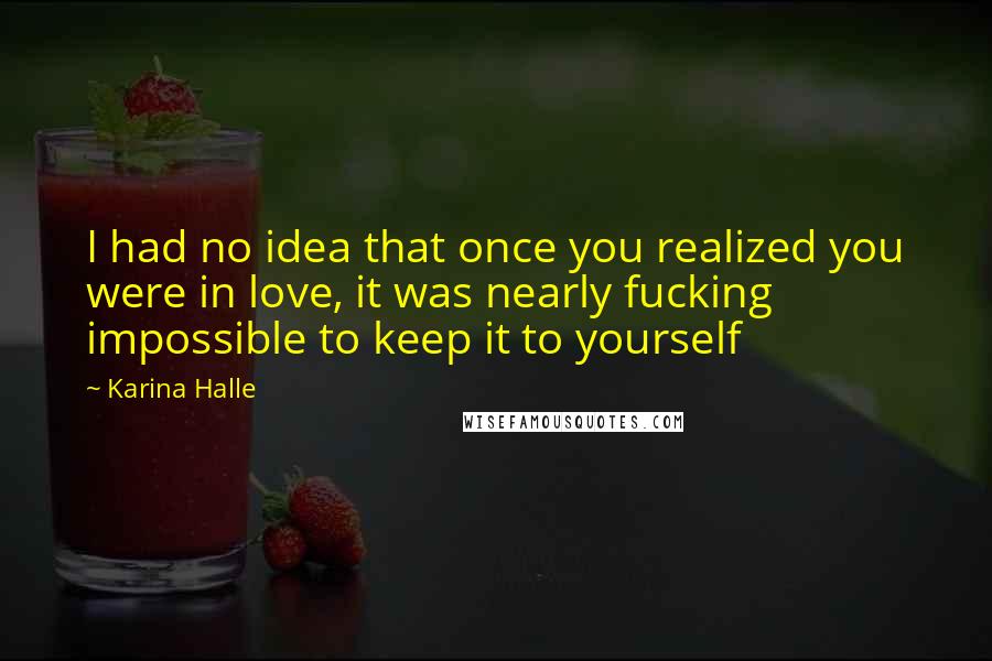 Karina Halle Quotes: I had no idea that once you realized you were in love, it was nearly fucking impossible to keep it to yourself