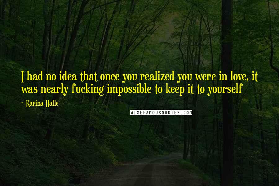 Karina Halle Quotes: I had no idea that once you realized you were in love, it was nearly fucking impossible to keep it to yourself