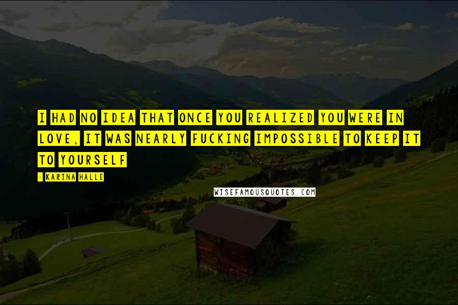 Karina Halle Quotes: I had no idea that once you realized you were in love, it was nearly fucking impossible to keep it to yourself