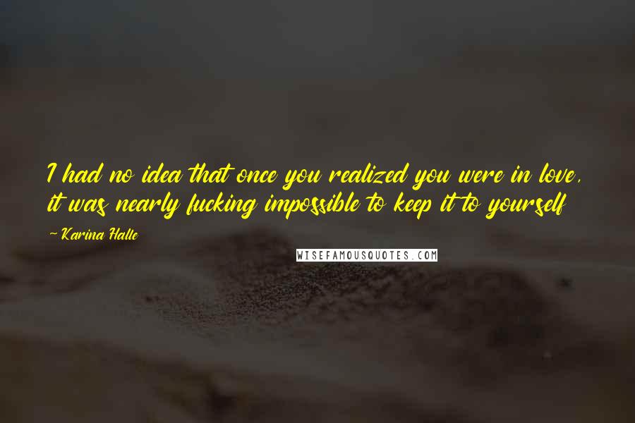Karina Halle Quotes: I had no idea that once you realized you were in love, it was nearly fucking impossible to keep it to yourself