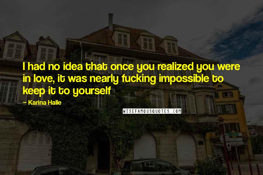 Karina Halle Quotes: I had no idea that once you realized you were in love, it was nearly fucking impossible to keep it to yourself