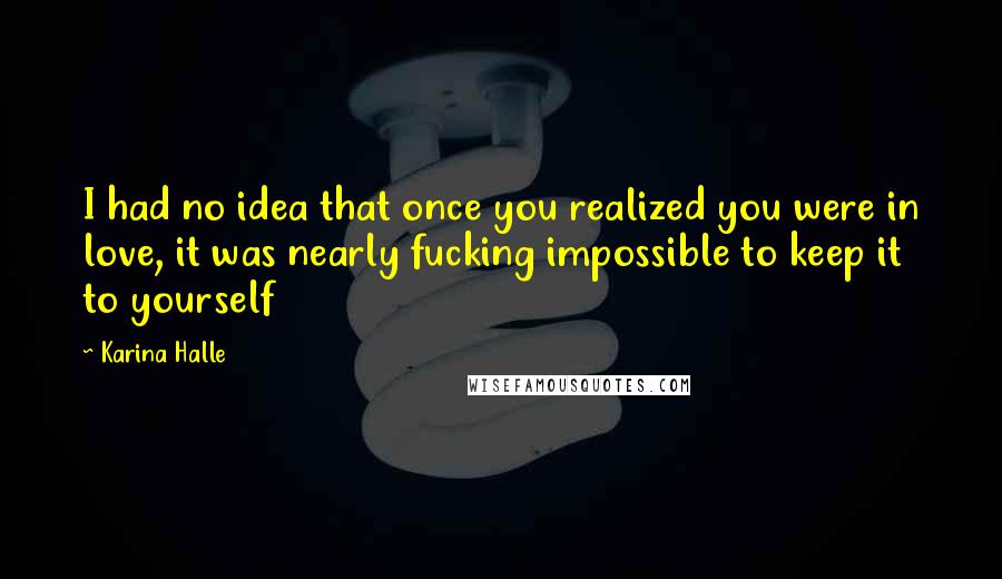 Karina Halle Quotes: I had no idea that once you realized you were in love, it was nearly fucking impossible to keep it to yourself