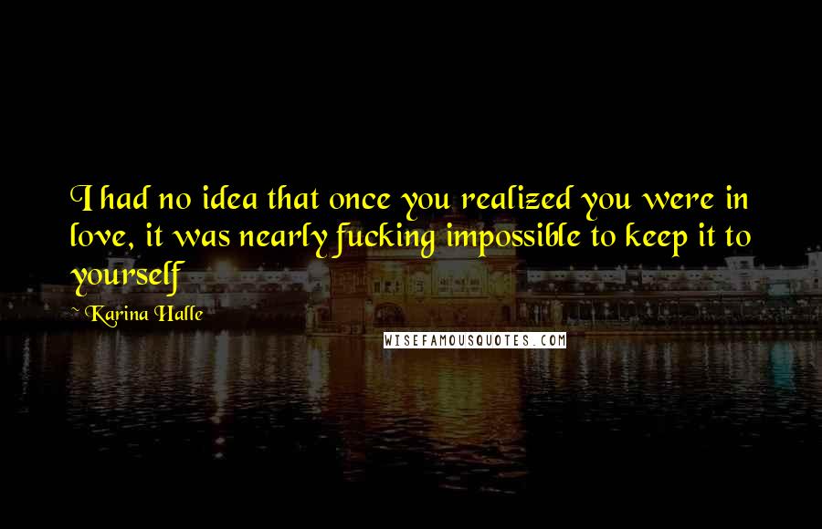 Karina Halle Quotes: I had no idea that once you realized you were in love, it was nearly fucking impossible to keep it to yourself