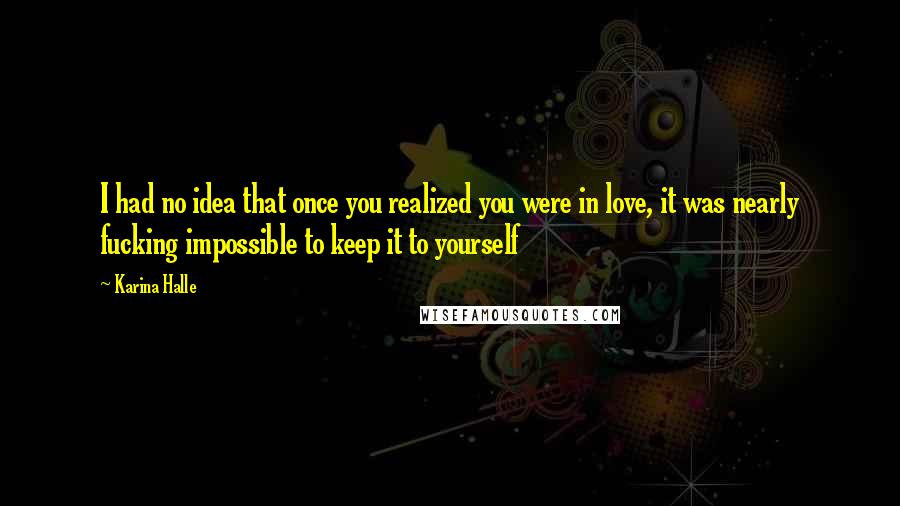 Karina Halle Quotes: I had no idea that once you realized you were in love, it was nearly fucking impossible to keep it to yourself