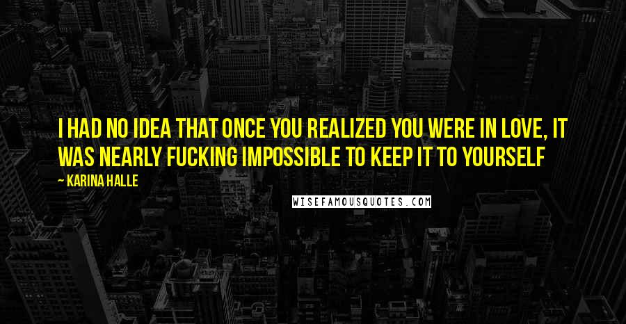 Karina Halle Quotes: I had no idea that once you realized you were in love, it was nearly fucking impossible to keep it to yourself