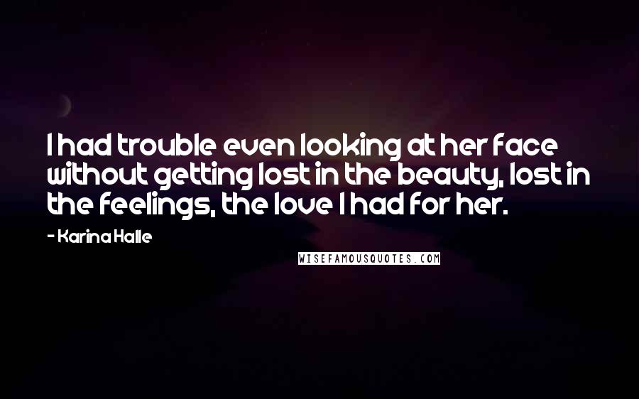 Karina Halle Quotes: I had trouble even looking at her face without getting lost in the beauty, lost in the feelings, the love I had for her.