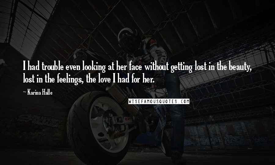 Karina Halle Quotes: I had trouble even looking at her face without getting lost in the beauty, lost in the feelings, the love I had for her.