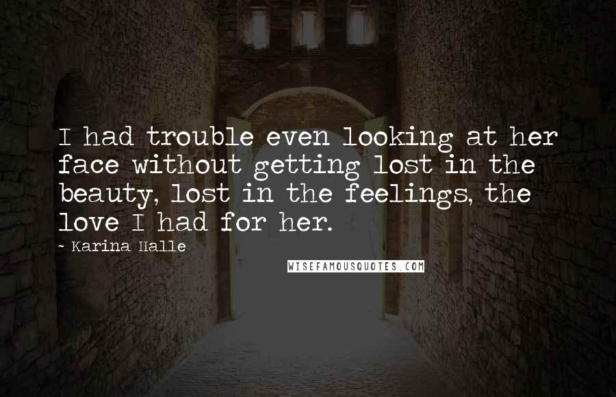 Karina Halle Quotes: I had trouble even looking at her face without getting lost in the beauty, lost in the feelings, the love I had for her.