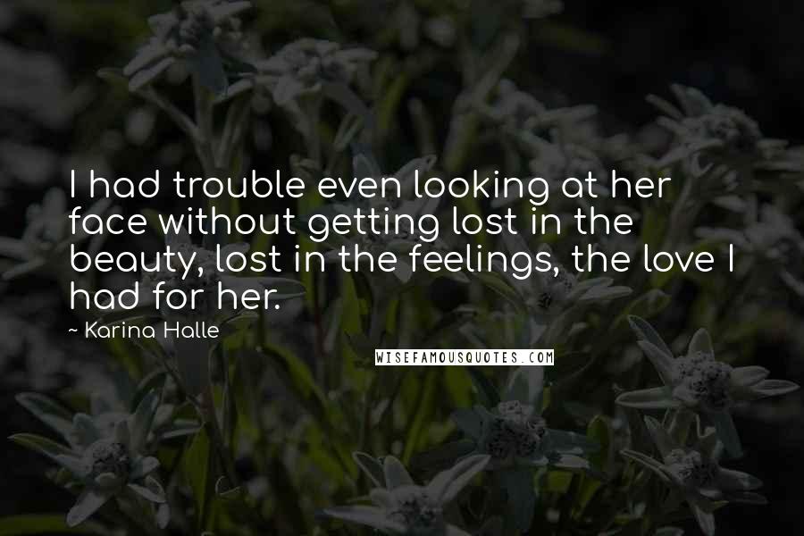 Karina Halle Quotes: I had trouble even looking at her face without getting lost in the beauty, lost in the feelings, the love I had for her.