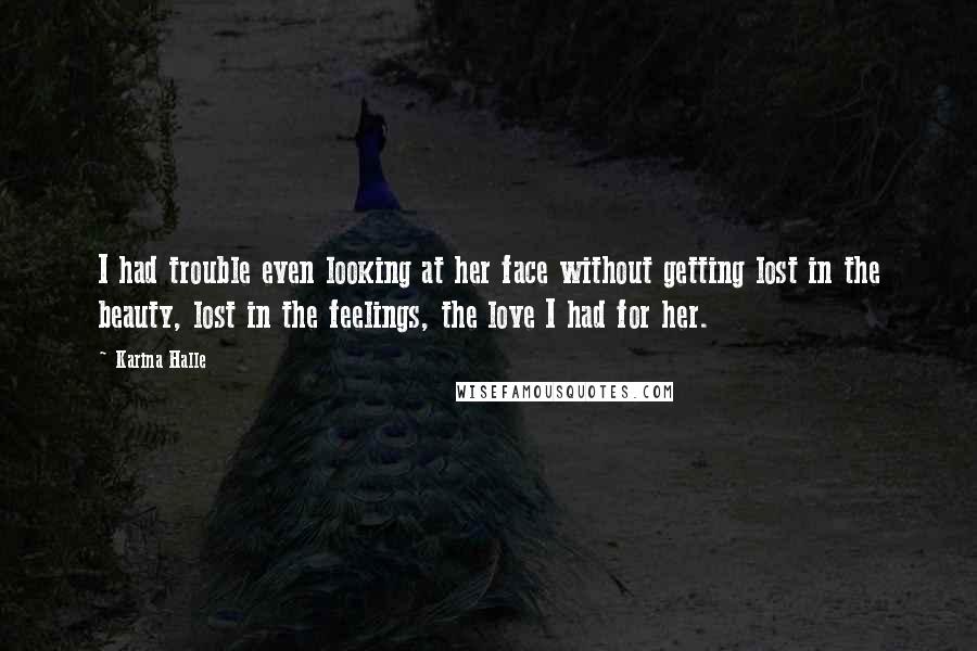 Karina Halle Quotes: I had trouble even looking at her face without getting lost in the beauty, lost in the feelings, the love I had for her.