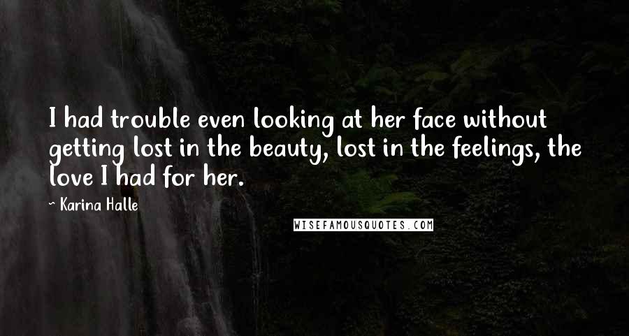 Karina Halle Quotes: I had trouble even looking at her face without getting lost in the beauty, lost in the feelings, the love I had for her.