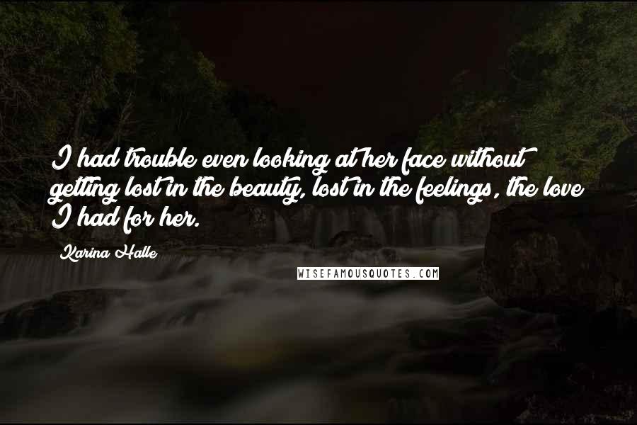 Karina Halle Quotes: I had trouble even looking at her face without getting lost in the beauty, lost in the feelings, the love I had for her.