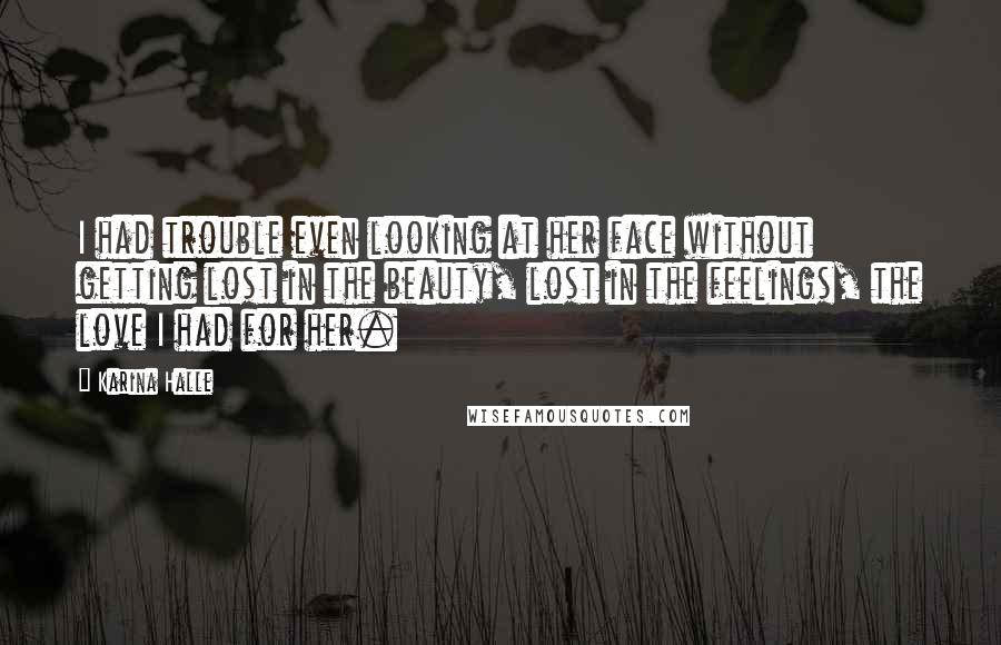 Karina Halle Quotes: I had trouble even looking at her face without getting lost in the beauty, lost in the feelings, the love I had for her.