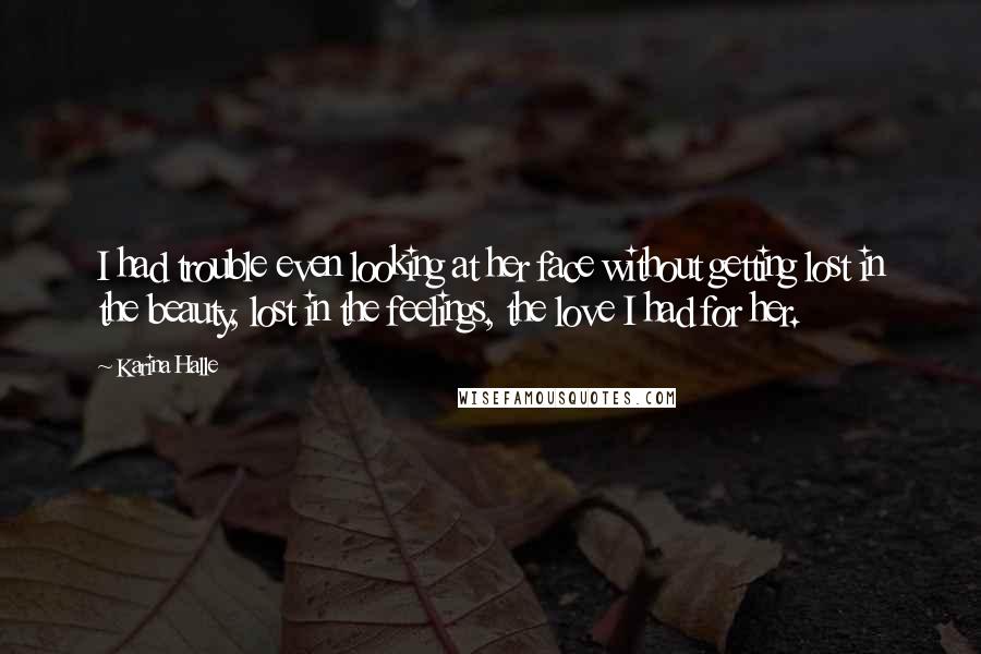 Karina Halle Quotes: I had trouble even looking at her face without getting lost in the beauty, lost in the feelings, the love I had for her.