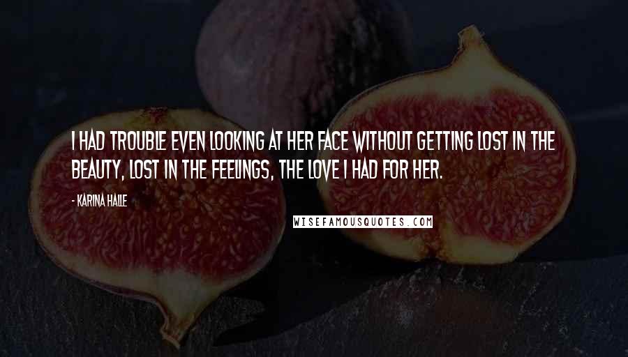 Karina Halle Quotes: I had trouble even looking at her face without getting lost in the beauty, lost in the feelings, the love I had for her.