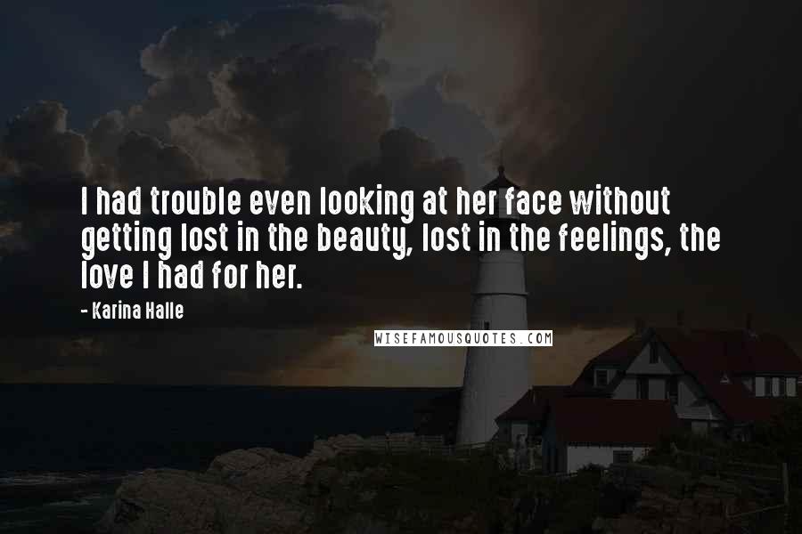 Karina Halle Quotes: I had trouble even looking at her face without getting lost in the beauty, lost in the feelings, the love I had for her.