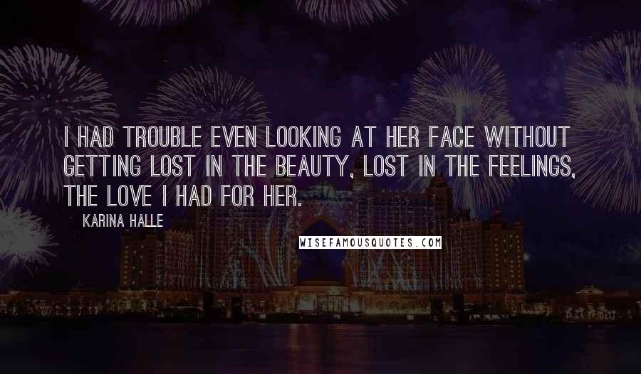 Karina Halle Quotes: I had trouble even looking at her face without getting lost in the beauty, lost in the feelings, the love I had for her.