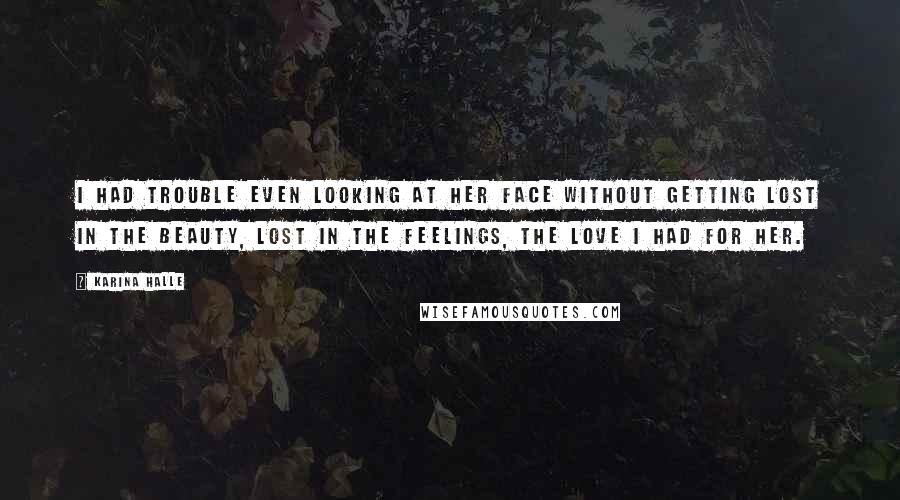 Karina Halle Quotes: I had trouble even looking at her face without getting lost in the beauty, lost in the feelings, the love I had for her.