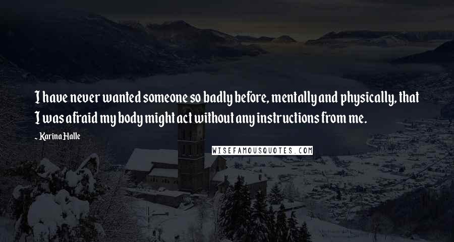 Karina Halle Quotes: I have never wanted someone so badly before, mentally and physically, that I was afraid my body might act without any instructions from me.