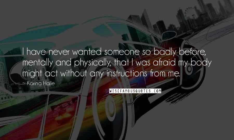 Karina Halle Quotes: I have never wanted someone so badly before, mentally and physically, that I was afraid my body might act without any instructions from me.