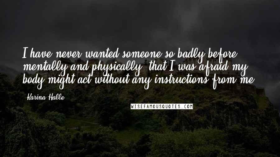 Karina Halle Quotes: I have never wanted someone so badly before, mentally and physically, that I was afraid my body might act without any instructions from me.