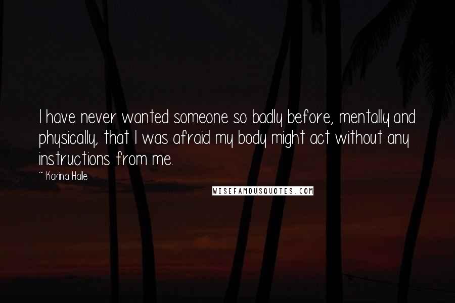 Karina Halle Quotes: I have never wanted someone so badly before, mentally and physically, that I was afraid my body might act without any instructions from me.