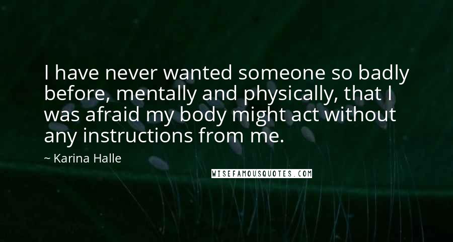 Karina Halle Quotes: I have never wanted someone so badly before, mentally and physically, that I was afraid my body might act without any instructions from me.