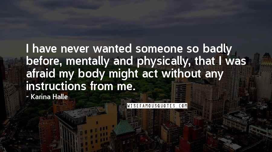 Karina Halle Quotes: I have never wanted someone so badly before, mentally and physically, that I was afraid my body might act without any instructions from me.