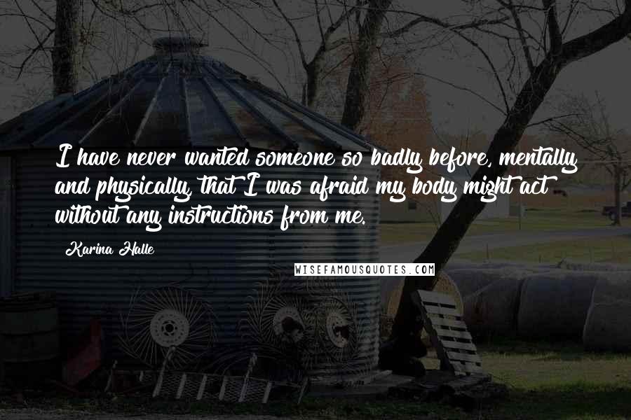 Karina Halle Quotes: I have never wanted someone so badly before, mentally and physically, that I was afraid my body might act without any instructions from me.