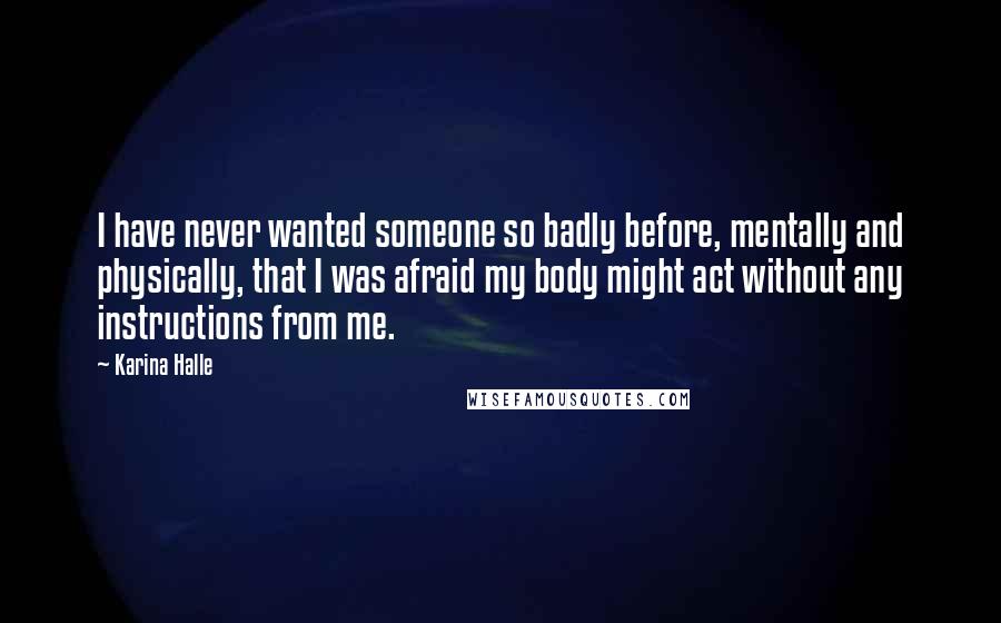 Karina Halle Quotes: I have never wanted someone so badly before, mentally and physically, that I was afraid my body might act without any instructions from me.