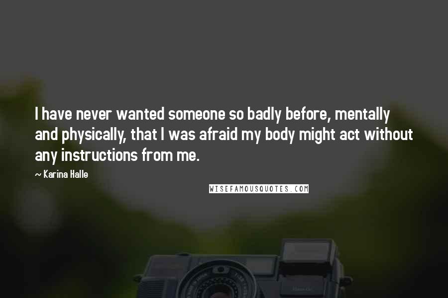 Karina Halle Quotes: I have never wanted someone so badly before, mentally and physically, that I was afraid my body might act without any instructions from me.