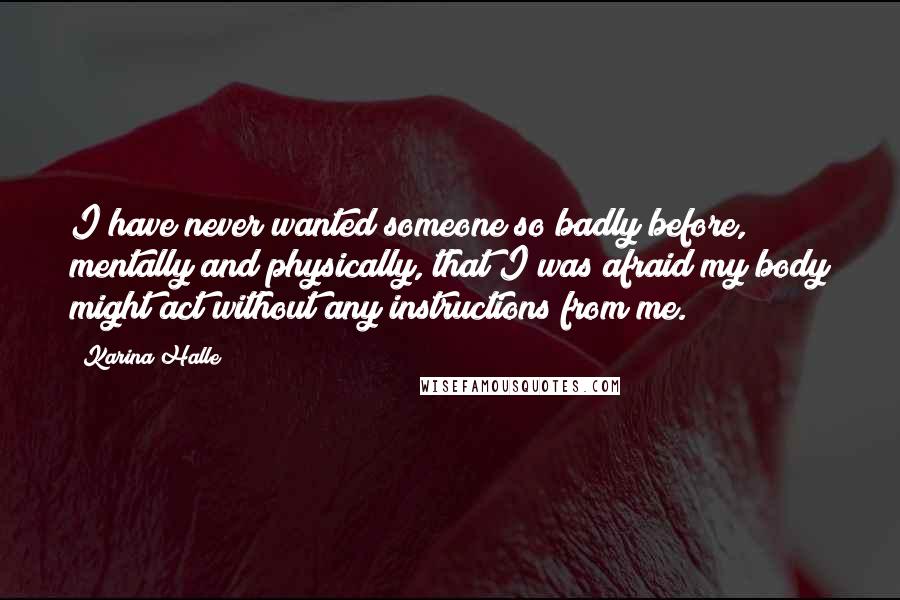 Karina Halle Quotes: I have never wanted someone so badly before, mentally and physically, that I was afraid my body might act without any instructions from me.