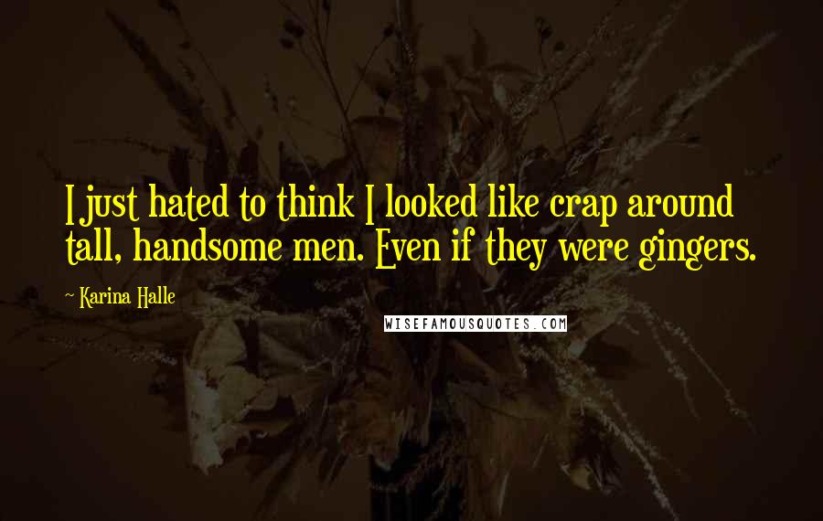 Karina Halle Quotes: I just hated to think I looked like crap around tall, handsome men. Even if they were gingers.
