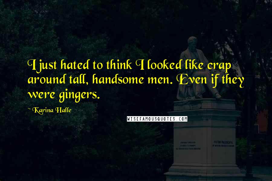 Karina Halle Quotes: I just hated to think I looked like crap around tall, handsome men. Even if they were gingers.