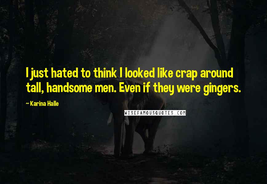 Karina Halle Quotes: I just hated to think I looked like crap around tall, handsome men. Even if they were gingers.
