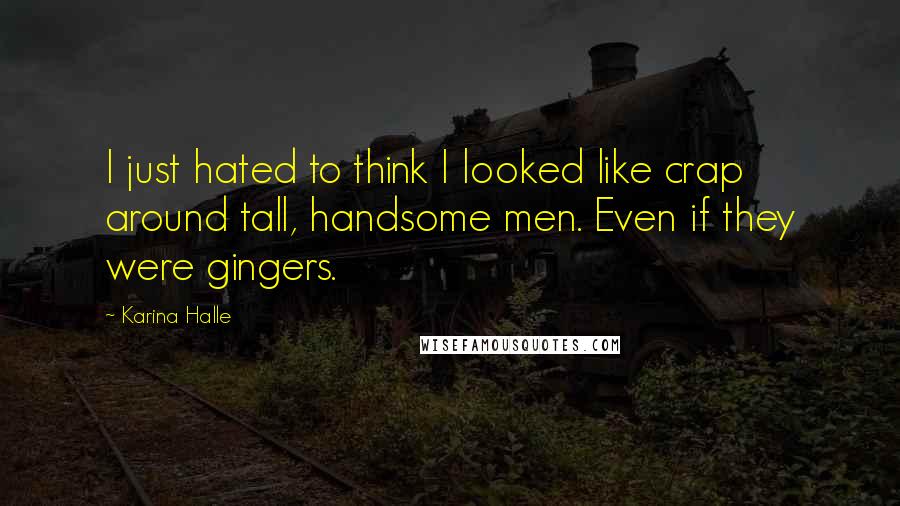 Karina Halle Quotes: I just hated to think I looked like crap around tall, handsome men. Even if they were gingers.
